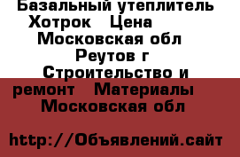 Базальный утеплитель Хотрок › Цена ­ 300 - Московская обл., Реутов г. Строительство и ремонт » Материалы   . Московская обл.